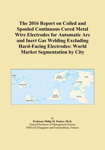 The 2016 Report on Coiled and Spooled Continuous Cored Metal Wire Electrodes for Automatic Arc and Inert Gas Welding Excluding Hard-Facing Electrodes: World Market Segmentation by City