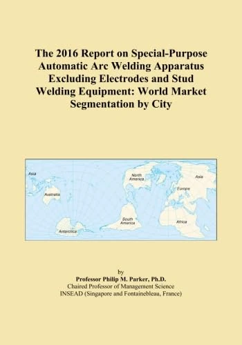 The 2016 Report on Special-Purpose Automatic Arc Welding Apparatus Excluding Electrodes and Stud Welding Equipment: World Market Segmentation by City