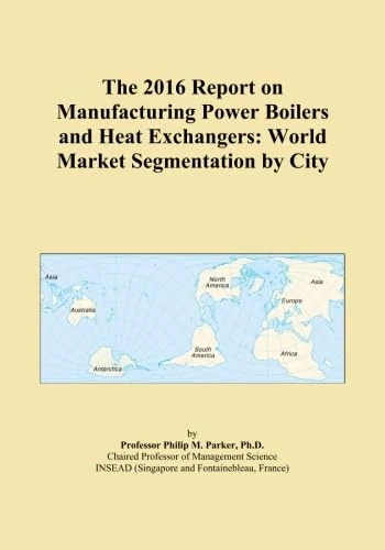 The 2016 Report on Manufacturing Power Boilers and Heat Exchangers: World Market Segmentation by City