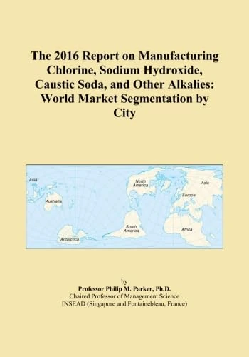The 2016 Report on Manufacturing Chlorine, Sodium Hydroxide, Caustic Soda, and Other Alkalies: World Market Segmentation by City