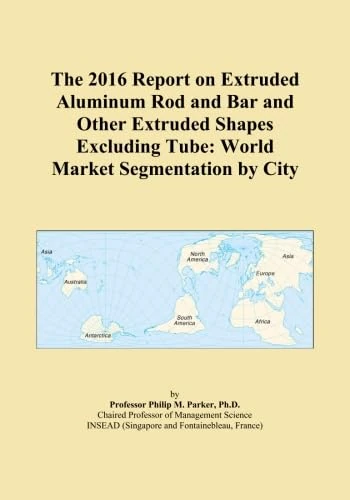 The 2016 Report on Extruded Aluminum Rod and Bar and Other Extruded Shapes Excluding Tube: World Market Segmentation by City