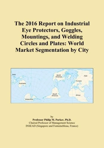 The 2016 Report on Industrial Eye Protectors, Goggles, Mountings, and Welding Circles and Plates: World Market Segmentation by City