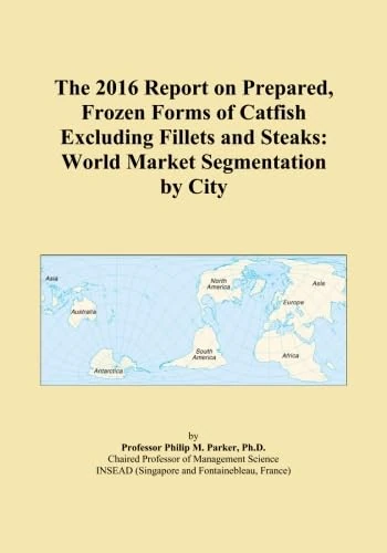 The 2016 Report on Prepared, Frozen Forms of Catfish Excluding Fillets and Steaks: World Market Segmentation by City