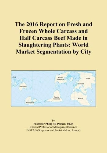 The 2016 Report on Fresh and Frozen Whole Carcass and Half Carcass Beef Made in Slaughtering Plants: World Market Segmentation by City