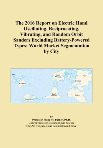 The 2016 Report on Electric Hand Oscillating, Reciprocating, Vibrating, and Random Orbit Sanders Excluding Battery-Powered Types: World Market Segmentation by City