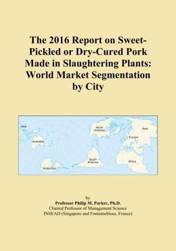 The 2016 Report on Sweet-Pickled or Dry-Cured Pork Made in Slaughtering Plants: World Market Segmentation by City