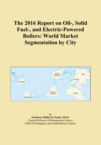 The 2016 Report on Oil-, Solid Fuel-, and Electric-Powered Boilers: World Market Segmentation by City