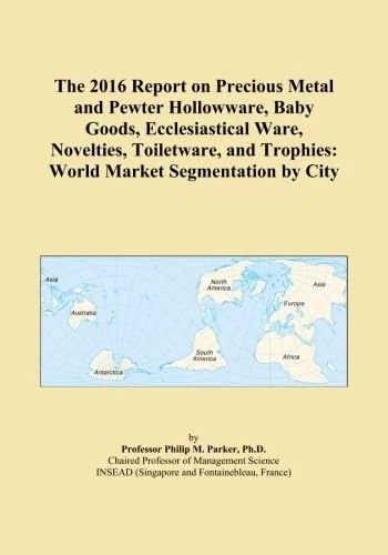 The 2016 Report on Precious Metal and Pewter Hollowware, Baby Goods, Ecclesiastical Ware, Novelties, Toiletware, and Trophies: World Market Segmentation by City