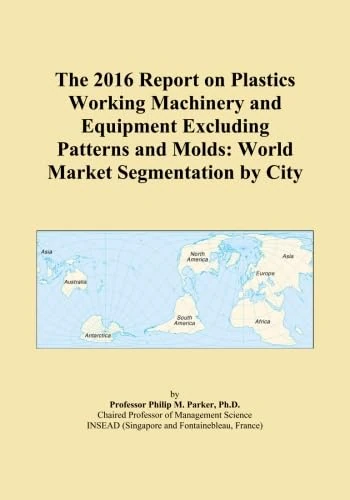 The 2016 Report on Plastics Working Machinery and Equipment Excluding Patterns and Molds: World Market Segmentation by City