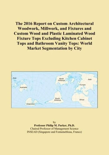 The 2016 Report on Custom Architectural Woodwork, Millwork, and Fixtures and Custom Wood and Plastic Laminated Wood Fixture Tops Excluding Kitchen ... Tops: World Market Segmentation by City