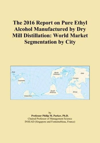 The 2016 Report on Pure Ethyl Alcohol Manufactured by Dry Mill Distillation: World Market Segmentation by City