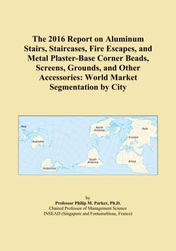 The 2016 Report on Aluminum Stairs, Staircases, Fire Escapes, and Metal Plaster-Base Corner Beads, Screens, Grounds, and Other Accessories: World Market Segmentation by City