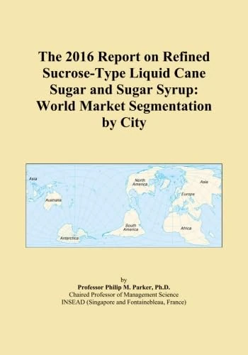 The 2016 Report on Refined Sucrose-Type Liquid Cane Sugar and Sugar Syrup: World Market Segmentation by City