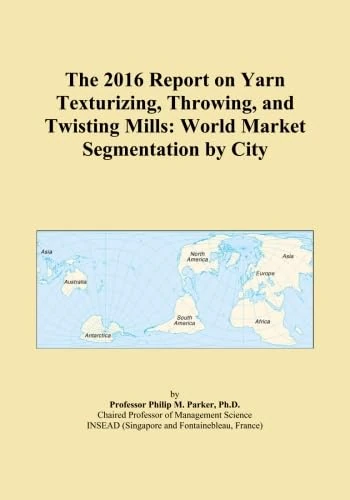 The 2016 Report on Yarn Texturizing, Throwing, and Twisting Mills: World Market Segmentation by City