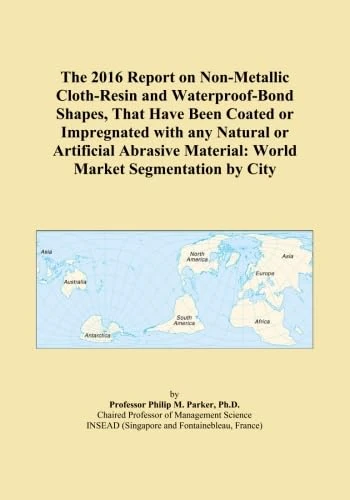 The 2016 Report on Non-Metallic Cloth-Resin and Waterproof-Bond Shapes, That Have Been Coated or Impregnated with any Natural or Artificial Abrasive Material: World Market Segmentation by City
