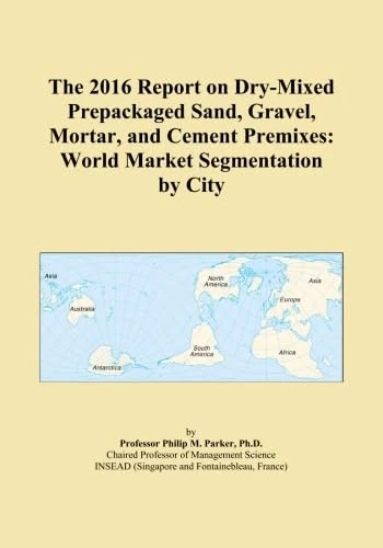 The 2016 Report on Dry-Mixed Prepackaged Sand, Gravel, Mortar, and Cement Premixes: World Market Segmentation by City