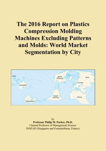 The 2016 Report on Plastics Compression Molding Machines Excluding Patterns and Molds: World Market Segmentation by City