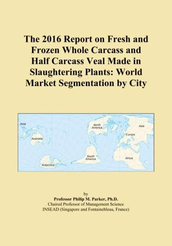 The 2016 Report on Fresh and Frozen Whole Carcass and Half Carcass Veal Made in Slaughtering Plants: World Market Segmentation by City