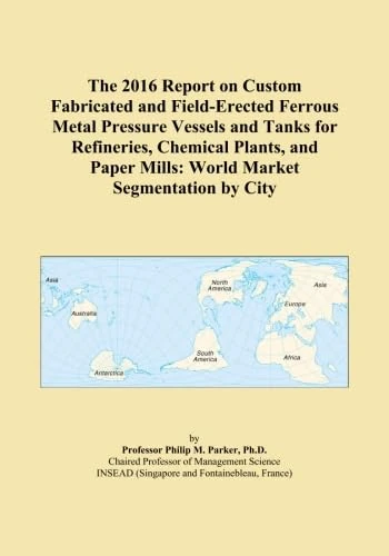 The 2016 Report on Custom Fabricated and Field-Erected Ferrous Metal Pressure Vessels and Tanks for Refineries, Chemical Plants, and Paper Mills: World Market Segmentation by City