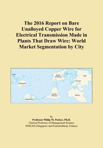 The 2016 Report on Bare Unalloyed Copper Wire for Electrical Transmission Made in Plants That Draw Wire: World Market Segmentation by City