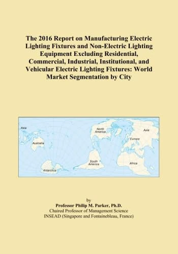 The 2016 Report on Manufacturing Electric Lighting Fixtures and Non-Electric Lighting Equipment Excluding Residential, Commercial, Industrial, ... Fixtures: World Market Segmentation by City