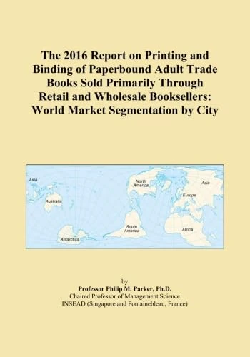 The 2016 Report on Printing and Binding of Paperbound Adult Trade Books Sold Primarily Through Retail and Wholesale Booksellers: World Market Segmentation by City