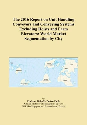 The 2016 Report on Unit Handling Conveyors and Conveying Systems Excluding Hoists and Farm Elevators: World Market Segmentation by City