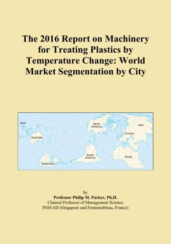 The 2016 Report on Machinery for Treating Plastics by Temperature Change: World Market Segmentation by City