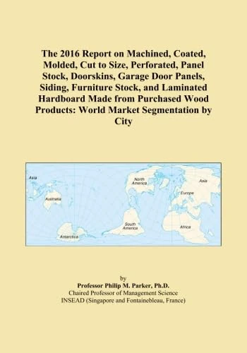 The 2016 Report on Machined, Coated, Molded, Cut to Size, Perforated, Panel Stock, Doorskins, Garage Door Panels, Siding, Furniture Stock, and ... Products: World Market Segmentation by City