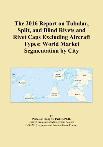 The 2016 Report on Tubular, Split, and Blind Rivets and Rivet Caps Excluding Aircraft Types: World Market Segmentation by City