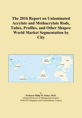 The 2016 Report on Unlaminated Acrylate and Methacrylate Rods, Tubes, Profiles, and Other Shapes: World Market Segmentation by City