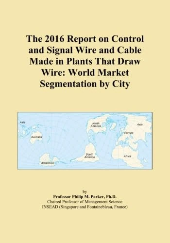 The 2016 Report on Control and Signal Wire and Cable Made in Plants That Draw Wire: World Market Segmentation by City