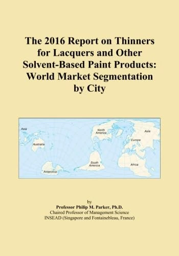 The 2016 Report on Thinners for Lacquers and Other Solvent-Based Paint Products: World Market Segmentation by City