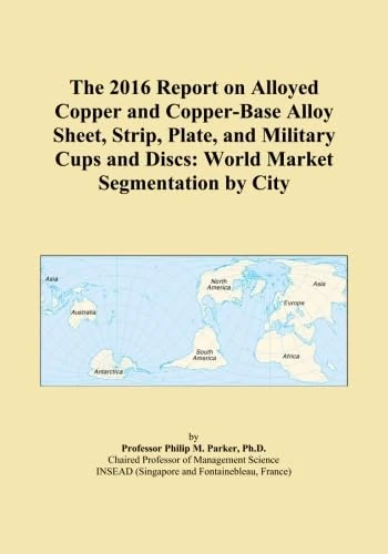 The 2016 Report on Alloyed Copper and Copper-Base Alloy Sheet, Strip, Plate, and Military Cups and Discs: World Market Segmentation by City