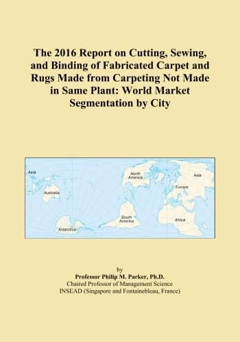 The 2016 Report on Cutting, Sewing, and Binding of Fabricated Carpet and Rugs Made from Carpeting Not Made in Same Plant: World Market Segmentation by City
