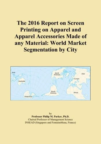 The 2016 Report on Screen Printing on Apparel and Apparel Accessories Made of any Material: World Market Segmentation by City