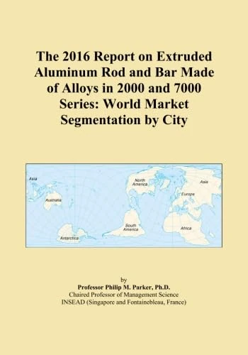 The 2016 Report on Extruded Aluminum Rod and Bar Made of Alloys in 2000 and 7000 Series: World Market Segmentation by City