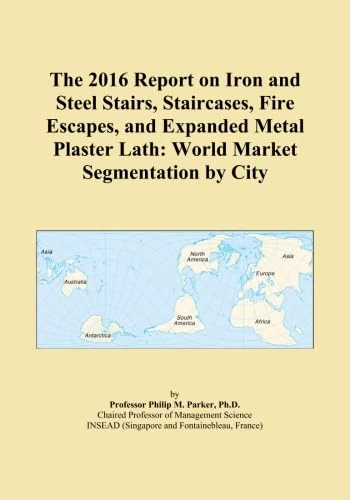 The 2016 Report on Iron and Steel Stairs, Staircases, Fire Escapes, and Expanded Metal Plaster Lath: World Market Segmentation by City
