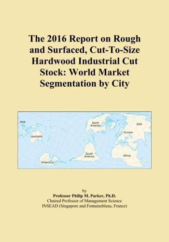 The 2016 Report on Rough and Surfaced, Cut-To-Size Hardwood Industrial Cut Stock: World Market Segmentation by City