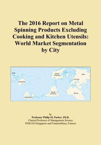 The 2016 Report on Metal Spinning Products Excluding Cooking and Kitchen Utensils: World Market Segmentation by City