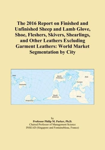The 2016 Report on Finished and Unfinished Sheep and Lamb Glove, Shoe, Fleshers, Skivers, Shearlings, and Other Leathers Excluding Garment Leathers: World Market Segmentation by City