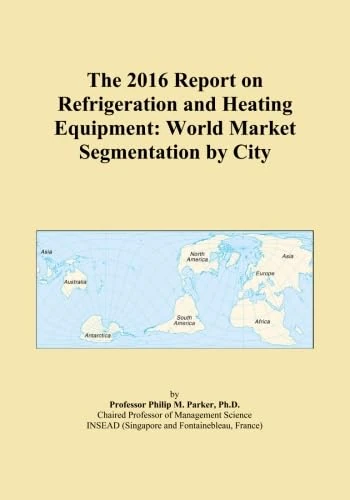The 2016 Report on Refrigeration and Heating Equipment: World Market Segmentation by City