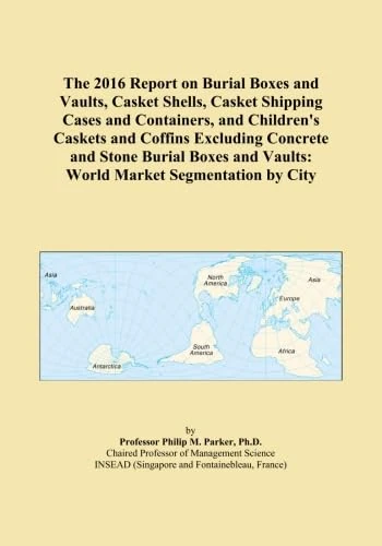 The 2016 Report on Burial Boxes and Vaults, Casket Shells, Casket Shipping Cases and Containers, and Children's Caskets and Coffins Excluding Concrete ... and Vaults: World Market Segmentation by City