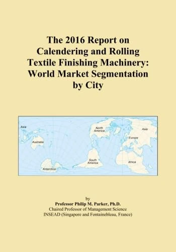 The 2016 Report on Calendering and Rolling Textile Finishing Machinery: World Market Segmentation by City