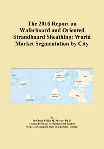 The 2016 Report on Waferboard and Oriented Strandboard Sheathing: World Market Segmentation by City