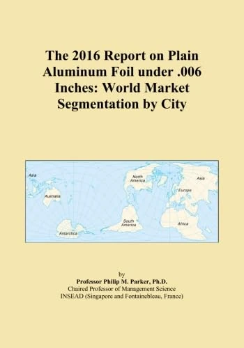 The 2016 Report on Plain Aluminum Foil under .006 Inches: World Market Segmentation by City