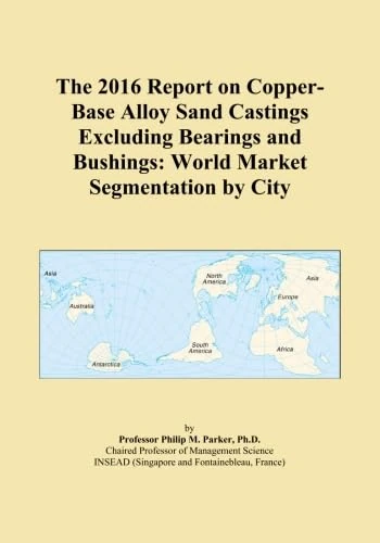 The 2016 Report on Copper-Base Alloy Sand Castings Excluding Bearings and Bushings: World Market Segmentation by City
