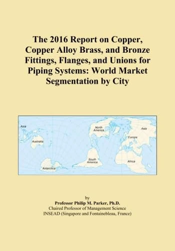 The 2016 Report on Copper, Copper Alloy Brass, and Bronze Fittings, Flanges, and Unions for Piping Systems: World Market Segmentation by City