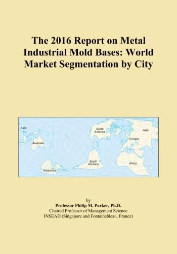The 2016 Report on Metal Industrial Mold Bases: World Market Segmentation by City