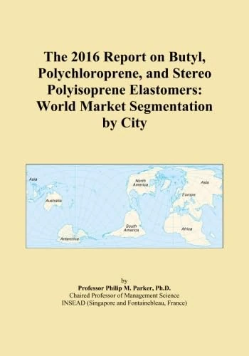 The 2016 Report on Butyl, Polychloroprene, and Stereo Polyisoprene Elastomers: World Market Segmentation by City